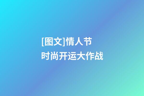 [图文]情人节时尚开运大作战